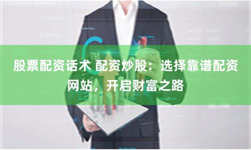 股票配资话术 配资炒股：选择靠谱配资网站，开启财富之路