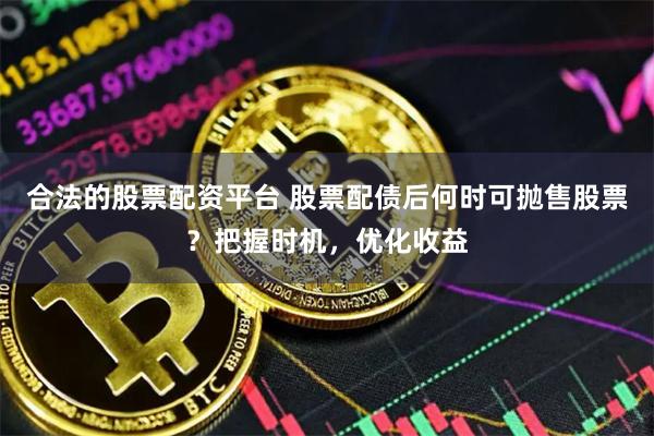合法的股票配资平台 股票配债后何时可抛售股票？把握时机，优化收益