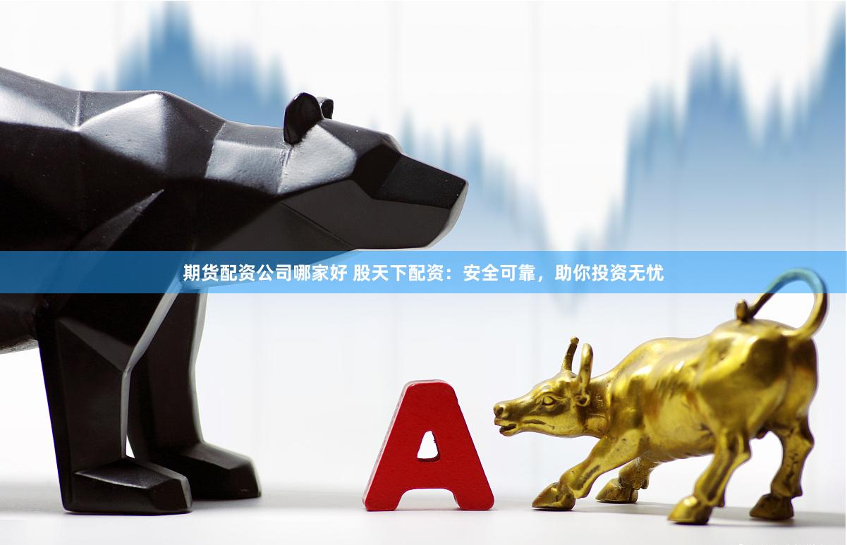 期货配资公司哪家好 股天下配资：安全可靠，助你投资无忧