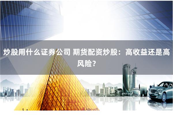 炒股用什么证券公司 期货配资炒股：高收益还是高风险？