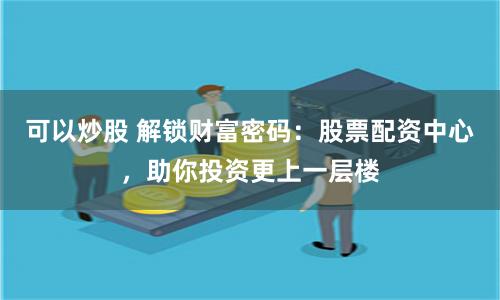 可以炒股 解锁财富密码：股票配资中心，助你投资更上一层楼