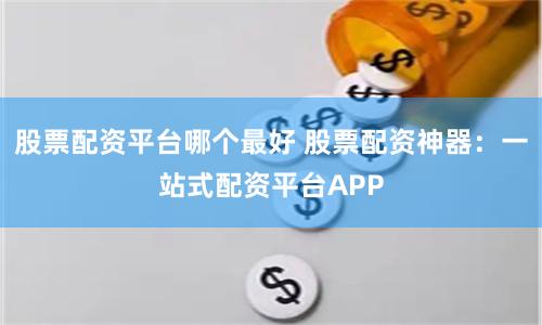 股票配资平台哪个最好 股票配资神器：一站式配资平台APP