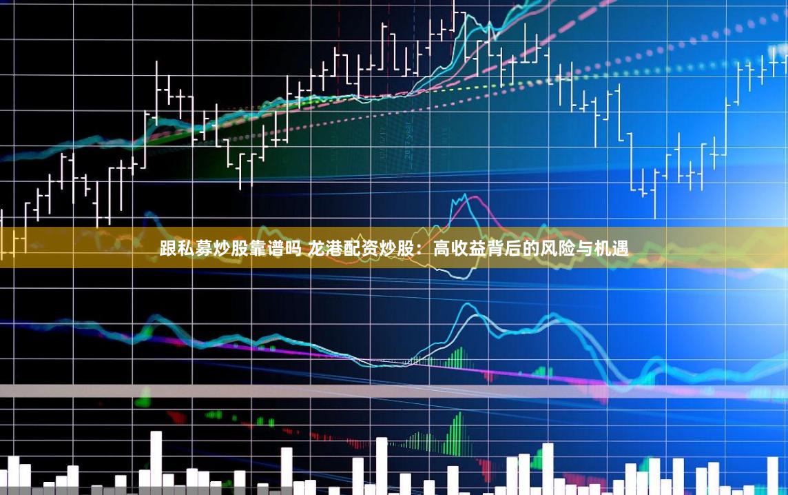 跟私募炒股靠谱吗 龙港配资炒股：高收益背后的风险与机遇