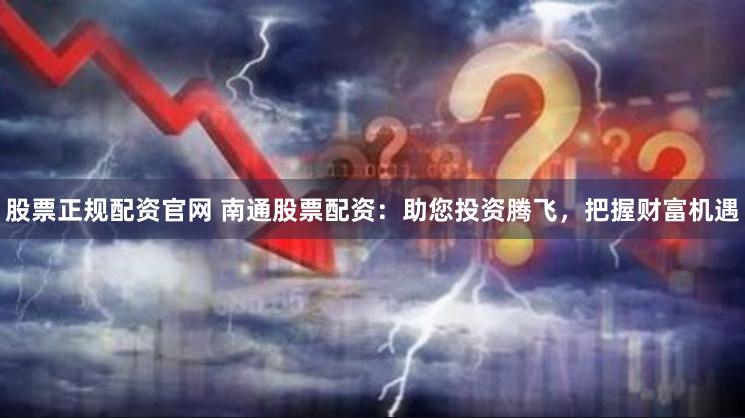 股票正规配资官网 南通股票配资：助您投资腾飞，把握财富机遇