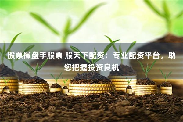股票操盘手股票 股天下配资：专业配资平台，助您把握投资良机