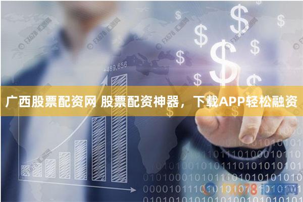 广西股票配资网 股票配资神器，下载APP轻松融资