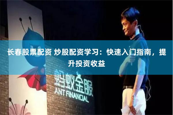 长春股票配资 炒股配资学习：快速入门指南，提升投资收益