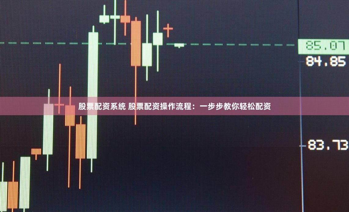 股票配资系统 股票配资操作流程：一步步教你轻松配资