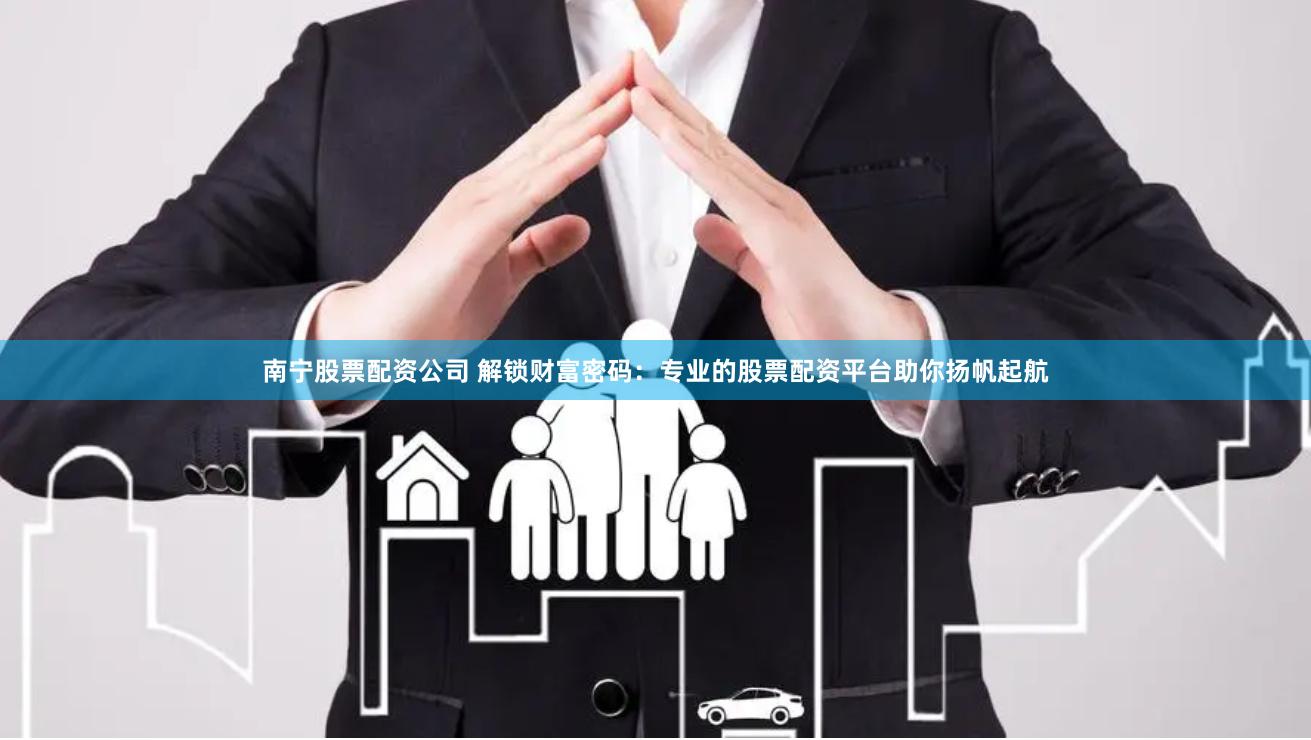 南宁股票配资公司 解锁财富密码：专业的股票配资平台助你扬帆起航