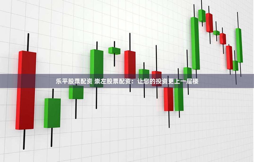 乐平股票配资 崇左股票配资：让您的投资更上一层楼