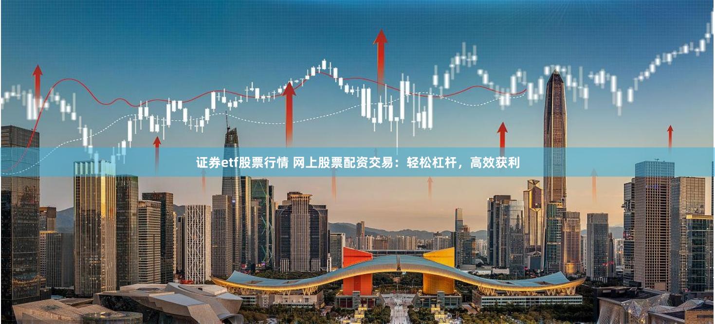 证券etf股票行情 网上股票配资交易：轻松杠杆，高效获利
