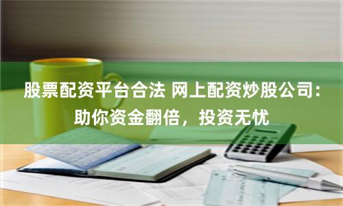 股票配资平台合法 网上配资炒股公司：助你资金翻倍，投资无忧
