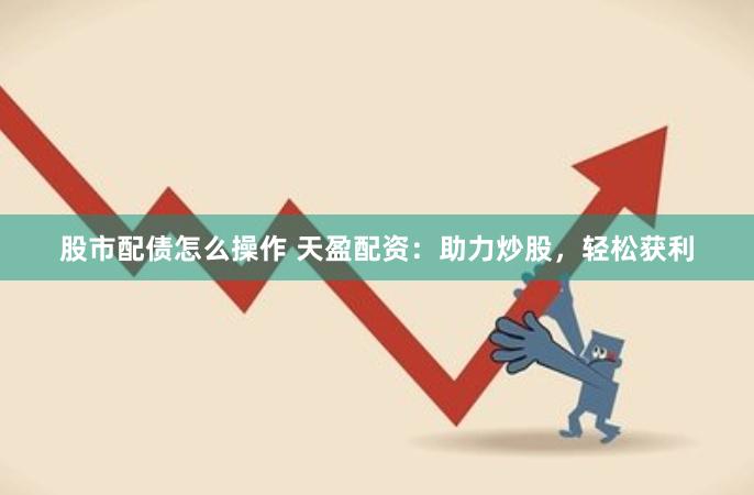 股市配债怎么操作 天盈配资：助力炒股，轻松获利