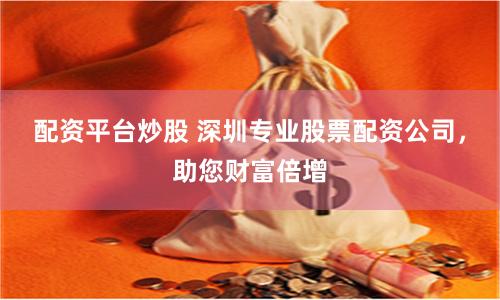 配资平台炒股 深圳专业股票配资公司，助您财富倍增