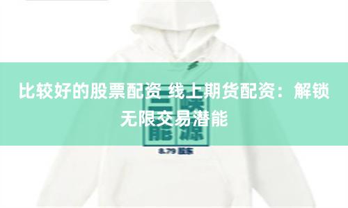 比较好的股票配资 线上期货配资：解锁无限交易潜能