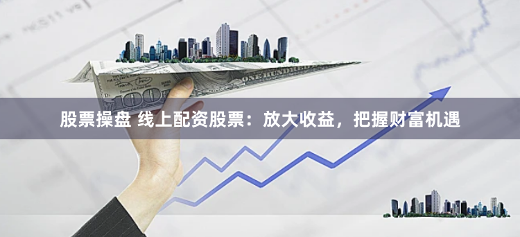股票操盘 线上配资股票：放大收益，把握财富机遇