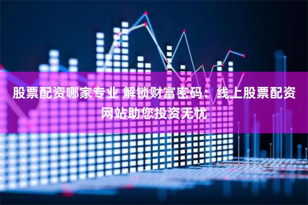 股票配资哪家专业 解锁财富密码：线上股票配资网站助您投资无忧