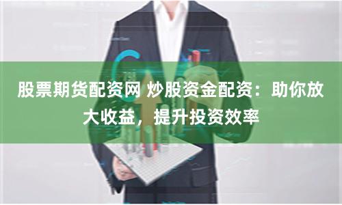 股票期货配资网 炒股资金配资：助你放大收益，提升投资效率