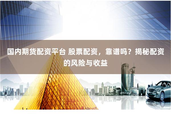 国内期货配资平台 股票配资，靠谱吗？揭秘配资的风险与收益