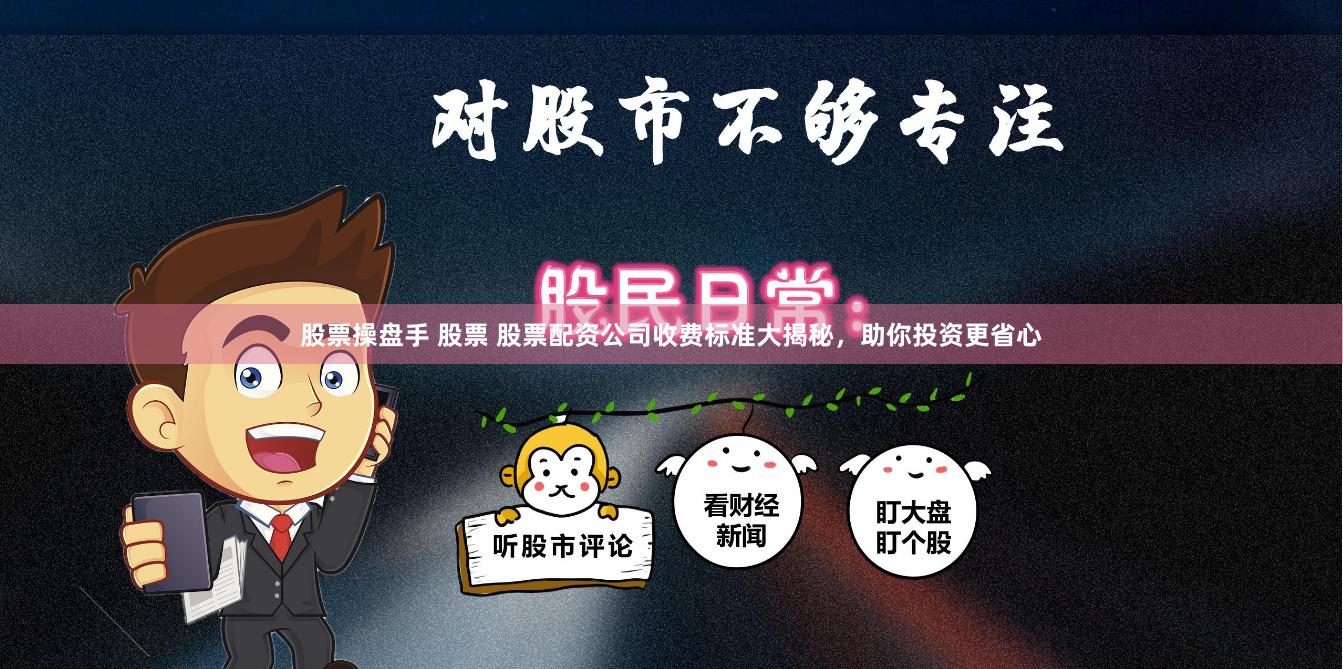 股票操盘手 股票 股票配资公司收费标准大揭秘，助你投资更省心