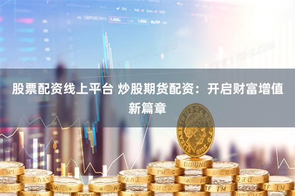 股票配资线上平台 炒股期货配资：开启财富增值新篇章