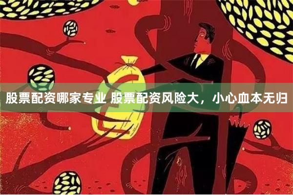 股票配资哪家专业 股票配资风险大，小心血本无归