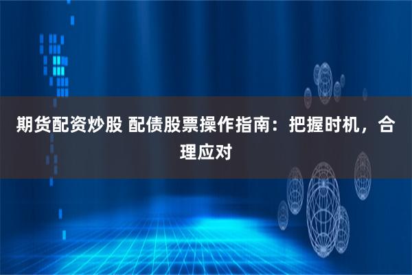 期货配资炒股 配债股票操作指南：把握时机，合理应对