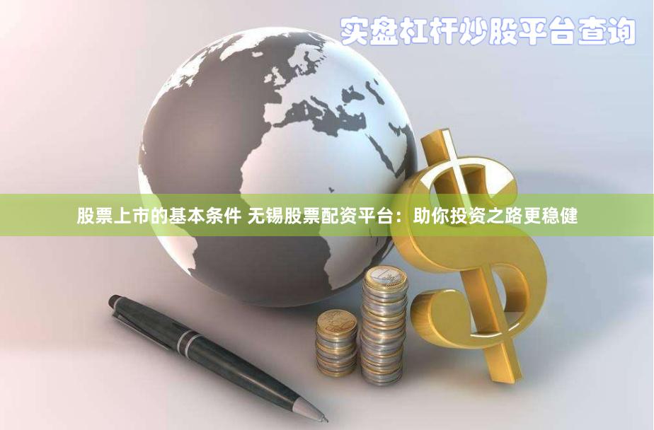 股票上市的基本条件 无锡股票配资平台：助你投资之路更稳健