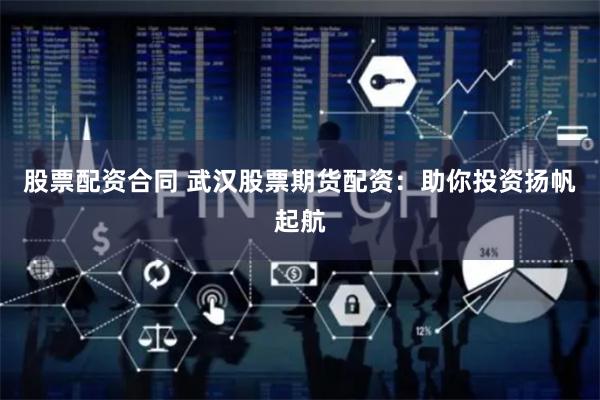 股票配资合同 武汉股票期货配资：助你投资扬帆起航
