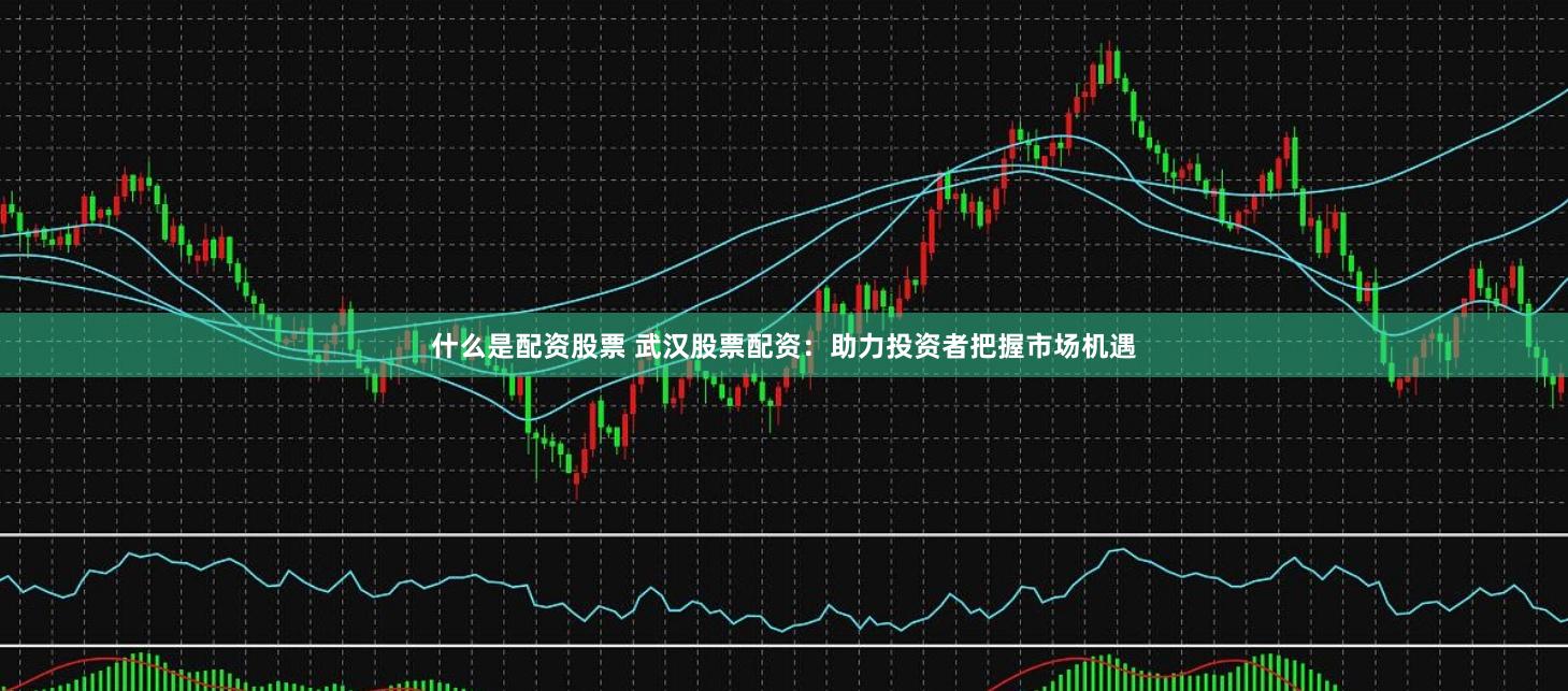 什么是配资股票 武汉股票配资：助力投资者把握市场机遇