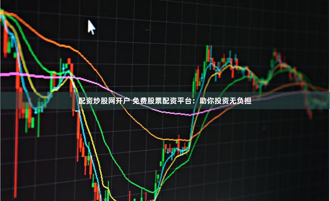 配资炒股网开户 免费股票配资平台：助你投资无负担
