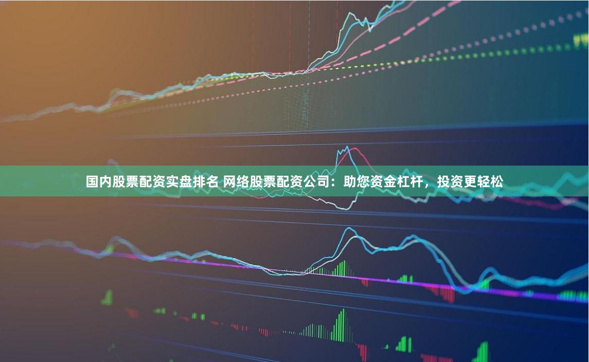 国内股票配资实盘排名 网络股票配资公司：助您资金杠杆，投资更轻松