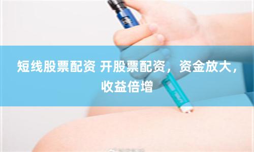短线股票配资 开股票配资，资金放大，收益倍增