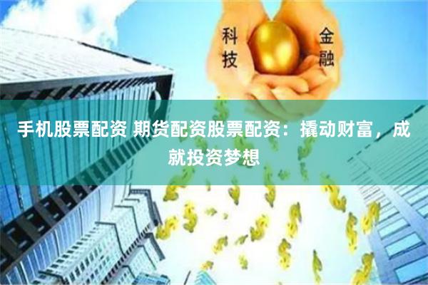 手机股票配资 期货配资股票配资：撬动财富，成就投资梦想