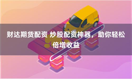 财达期货配资 炒股配资神器，助你轻松倍增收益