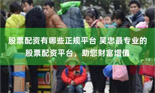 股票配资有哪些正规平台 吴忠最专业的股票配资平台，助您财富增值
