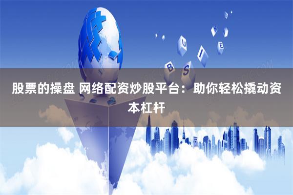 股票的操盘 网络配资炒股平台：助你轻松撬动资本杠杆