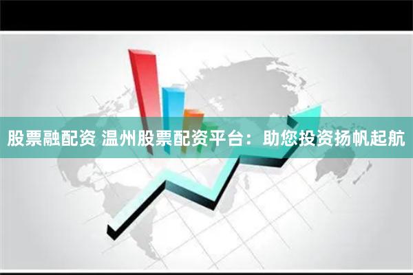 股票融配资 温州股票配资平台：助您投资扬帆起航