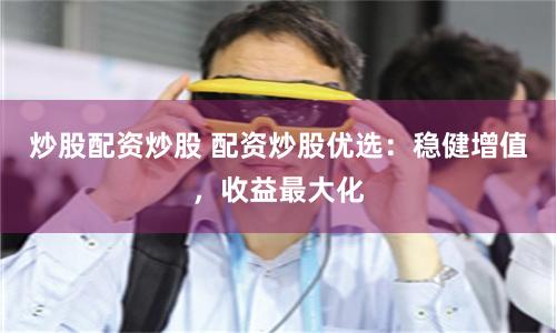 炒股配资炒股 配资炒股优选：稳健增值，收益最大化