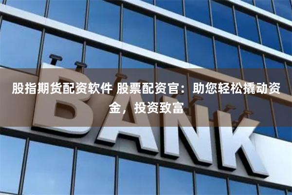 股指期货配资软件 股票配资官：助您轻松撬动资金，投资致富