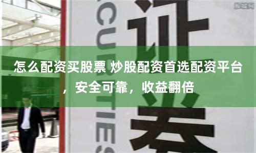 怎么配资买股票 炒股配资首选配资平台，安全可靠，收益翻倍