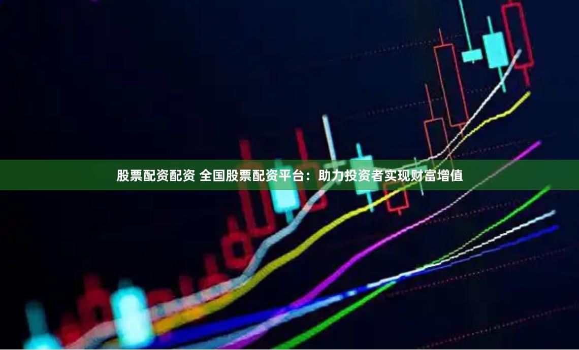 股票配资配资 全国股票配资平台：助力投资者实现财富增值