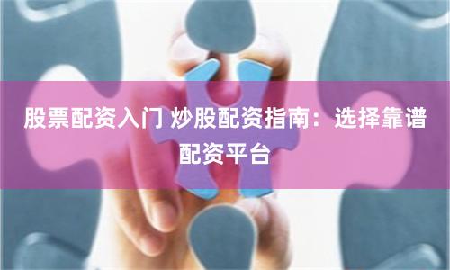 股票配资入门 炒股配资指南：选择靠谱配资平台