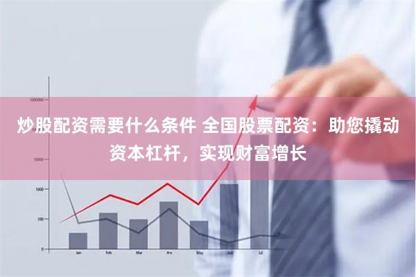 炒股配资需要什么条件 全国股票配资：助您撬动资本杠杆，实现财富增长
