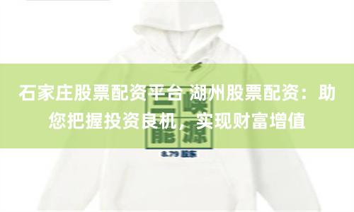 石家庄股票配资平台 湖州股票配资：助您把握投资良机，实现财富增值