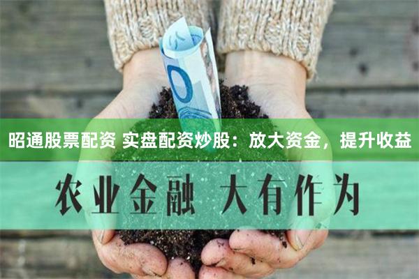 昭通股票配资 实盘配资炒股：放大资金，提升收益