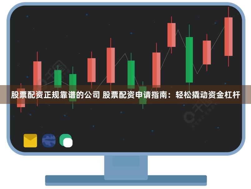 股票配资正规靠谱的公司 股票配资申请指南：轻松撬动资金杠杆