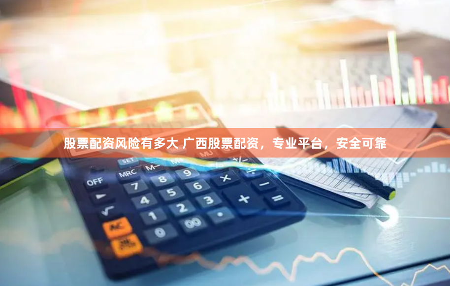 股票配资风险有多大 广西股票配资，专业平台，安全可靠