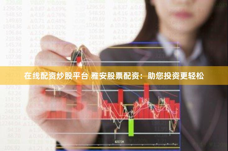 在线配资炒股平台 雅安股票配资：助您投资更轻松