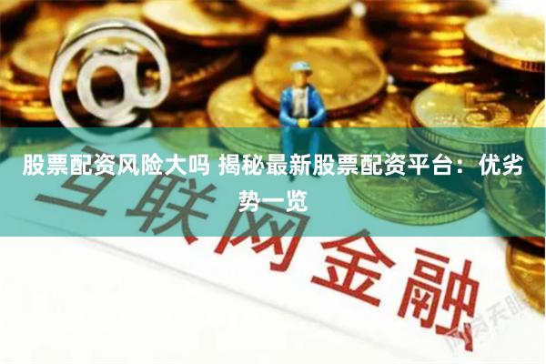 股票配资风险大吗 揭秘最新股票配资平台：优劣势一览